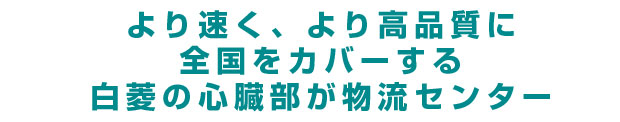 より速く、より高品質に全国をカバーする白菱の心臓部が物流センター。