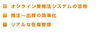 ■オンライン受発注システムの活用 ■発注〜出荷の効率化 ■リアルな在庫管理